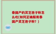泰国产的灵芝孢子粉怎么吃(如何正确服用泰国产灵芝孢子粉？)