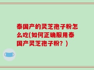 泰国产的灵芝孢子粉怎么吃(如何正确服用泰国产灵芝孢子粉？)
