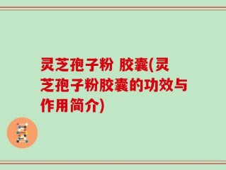灵芝孢子粉 胶囊(灵芝孢子粉胶囊的功效与作用简介)