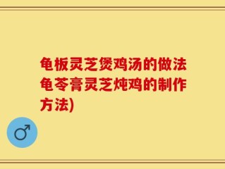 龟板灵芝煲鸡汤的做法龟苓膏灵芝炖鸡的制作方法)