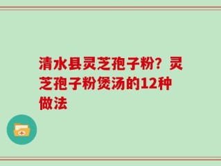 清水县灵芝孢子粉？灵芝孢子粉煲汤的12种做法