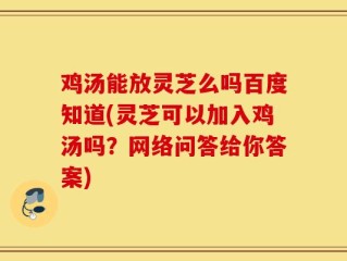 鸡汤能放灵芝么吗百度知道(灵芝可以加入鸡汤吗？网络问答给你答案)
