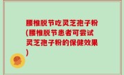 腰椎脱节吃灵芝孢子粉(腰椎脱节患者可尝试灵芝孢子粉的保健效果)
