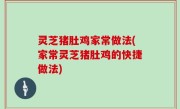 灵芝猪肚鸡家常做法(家常灵芝猪肚鸡的快捷做法)