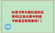 吃孢子粉大便红色的正常吗(红色大便中的孢子粉是正常现象吗？)