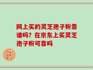 网上买的灵芝孢子粉靠谱吗？在京东上买灵芝孢子粉可靠吗