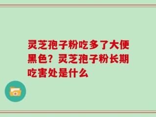 灵芝孢子粉吃多了大便黑色？灵芝孢子粉长期吃害处是什么