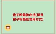 孢子粉最佳吃法(探寻孢子粉最佳食用方式)