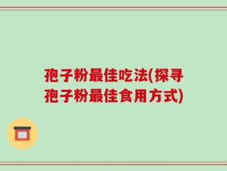 孢子粉最佳吃法(探寻孢子粉最佳食用方式)