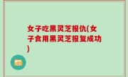 女子吃黑灵芝报仇(女子食用黑灵芝报复成功)