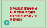 关东娃娃灵芝孢子粉好吗(关东娃娃灵芝孢子粉的好处与副作用，你需要知道！)