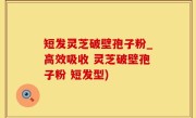 短发灵芝破壁孢子粉_高效吸收 灵芝破壁孢子粉 短发型)