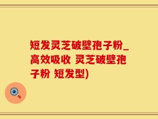 短发灵芝破壁孢子粉_高效吸收 灵芝破壁孢子粉 短发型)