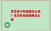 灵芝孢子粉面膜怎么调？灵芝粉家庭面膜怎么做