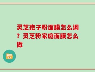 灵芝孢子粉面膜怎么调？灵芝粉家庭面膜怎么做