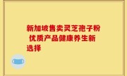 新加坡售卖灵芝孢子粉 优质产品健康养生新选择