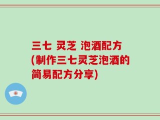 三七 灵芝 泡酒配方(制作三七灵芝泡酒的简易配方分享)