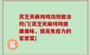 灵芝天麻炖鸡功效做法窍门(灵芝天麻炖鸡健康美味，提高免疫力的家常菜)