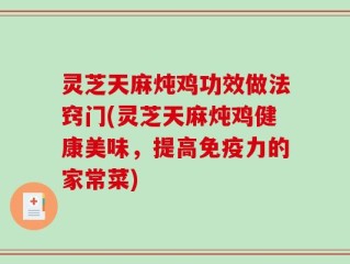 灵芝天麻炖鸡功效做法窍门(灵芝天麻炖鸡健康美味，提高免疫力的家常菜)