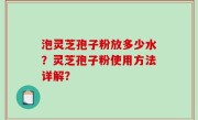 泡灵芝孢子粉放多少水？灵芝孢子粉使用方法详解？
