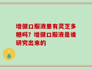 增健口服液里有灵芝多糖吗？增健口服液是谁研究出来的