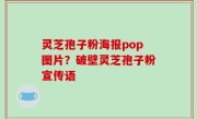 灵芝孢子粉海报pop图片？破壁灵芝孢子粉宣传语