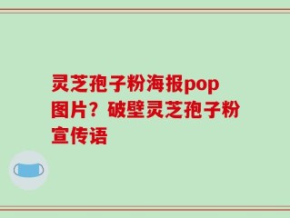 灵芝孢子粉海报pop图片？破壁灵芝孢子粉宣传语
