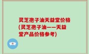 灵芝孢子油天益堂价格(灵芝孢子油——天益堂产品价格参考)