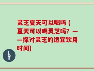 灵芝夏天可以喝吗 (夏天可以喝灵芝吗？——探讨灵芝的适宜饮用时间)