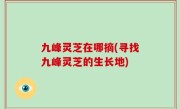 九峰灵芝在哪摘(寻找九峰灵芝的生长地)