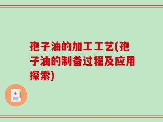 孢子油的加工工艺(孢子油的制备过程及应用探索)