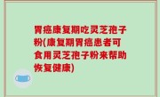 胃癌康复期吃灵芝孢子粉(康复期胃癌患者可食用灵芝孢子粉来帮助恢复健康)