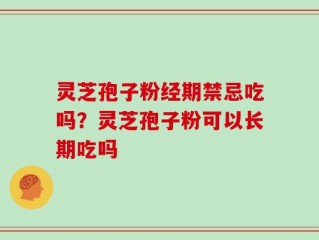 灵芝孢子粉经期禁忌吃吗？灵芝孢子粉可以长期吃吗