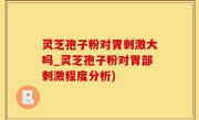 灵芝孢子粉对胃刺激大吗_灵芝孢子粉对胃部刺激程度分析)