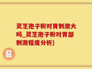 灵芝孢子粉对胃刺激大吗_灵芝孢子粉对胃部刺激程度分析)