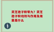 灵芝孢子粉零九？灵芝孢子粉功效与作用及用量是什么