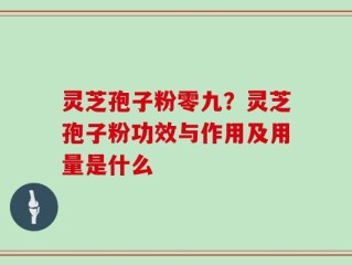 灵芝孢子粉零九？灵芝孢子粉功效与作用及用量是什么