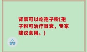 肾衰可以吃孢子粉(孢子粉可治疗肾衰，专家建议食用。)