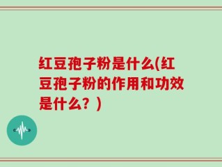红豆孢子粉是什么(红豆孢子粉的作用和功效是什么？)