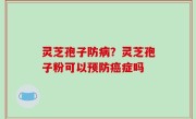 灵芝孢子防病？灵芝孢子粉可以预防癌症吗