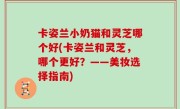 卡姿兰小奶猫和灵芝哪个好(卡姿兰和灵芝，哪个更好？——美妆选择指南)