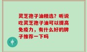 灵芝孢子油精选？听说吃灵芝孢子油可以提高免疫力，有什么好的牌子推荐一下吗