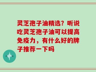 灵芝孢子油精选？听说吃灵芝孢子油可以提高免疫力，有什么好的牌子推荐一下吗