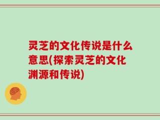 灵芝的文化传说是什么意思(探索灵芝的文化渊源和传说)