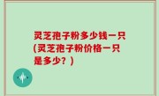 灵芝孢子粉多少钱一只(灵芝孢子粉价格一只是多少？)