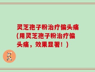 灵芝孢子粉治疗偏头痛(用灵芝孢子粉治疗偏头痛，效果显著！)
