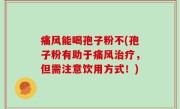 痛风能喝孢子粉不(孢子粉有助于痛风治疗，但需注意饮用方式！)