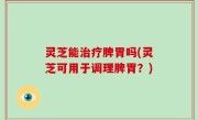 灵芝能治疗脾胃吗(灵芝可用于调理脾胃？)
