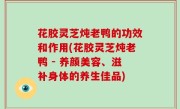 花胶灵芝炖老鸭的功效和作用(花胶灵芝炖老鸭 - 养颜美容、滋补身体的养生佳品)