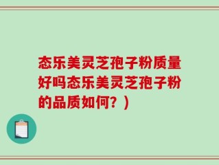 态乐美灵芝孢子粉质量好吗态乐美灵芝孢子粉的品质如何？)